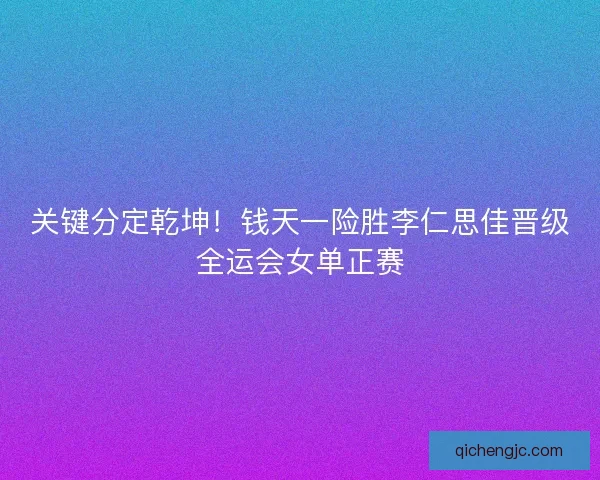 关键分定乾坤！钱天一险胜李仁思佳晋级全运会女单正赛