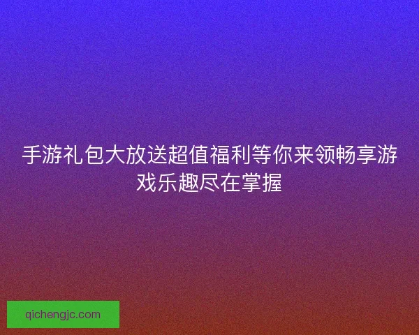 手游礼包大放送超值福利等你来领畅享游戏乐趣尽在掌握