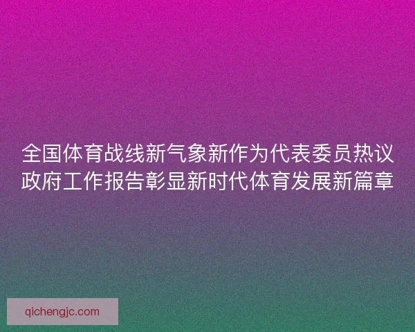 全国体育战线新气象新作为代表委员热议政府工作报告彰显新时代体育发展新篇章