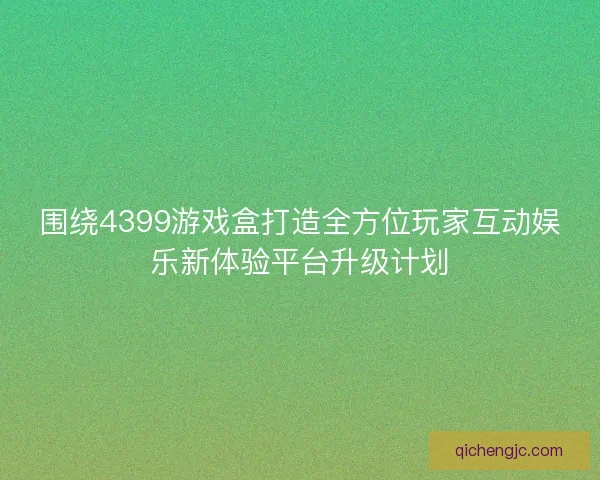 围绕4399游戏盒打造全方位玩家互动娱乐新体验平台升级计划