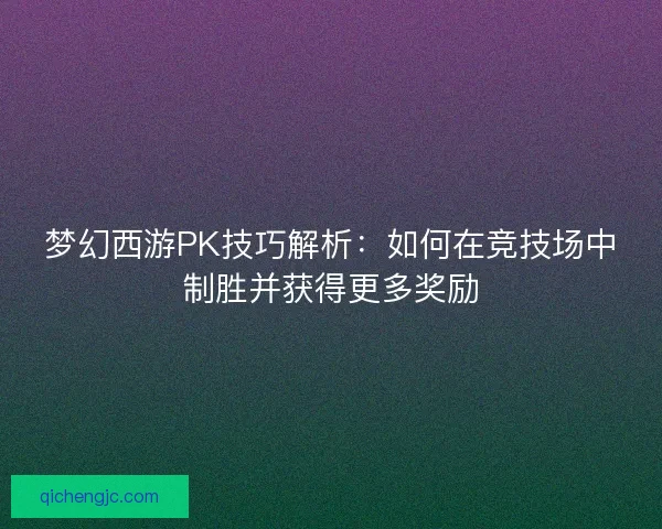 梦幻西游PK技巧解析：如何在竞技场中制胜并获得更多奖励