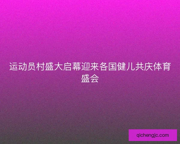 运动员村盛大启幕迎来各国健儿共庆体育盛会