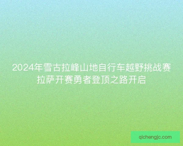 2024年雪古拉峰山地自行车越野挑战赛拉萨开赛勇者登顶之路开启