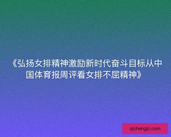 《弘扬女排精神激励新时代奋斗目标从中国体育报周评看女排不屈精神》