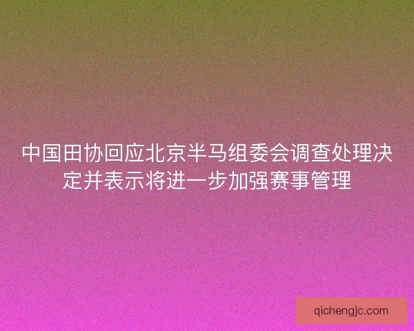 中国田协回应北京半马组委会调查处理决定并表示将进一步加强赛事管理