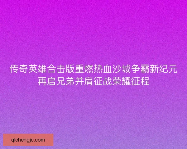 传奇英雄合击版重燃热血沙城争霸新纪元再启兄弟并肩征战荣耀征程