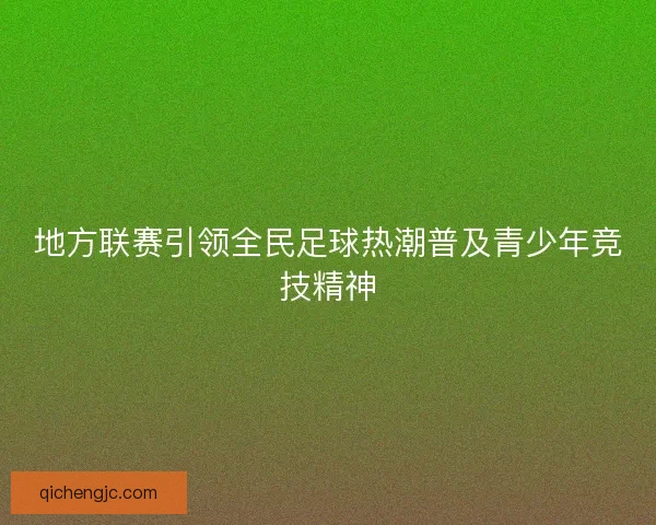 地方联赛引领全民足球热潮普及青少年竞技精神