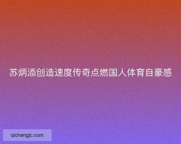 苏炳添创造速度传奇点燃国人体育自豪感