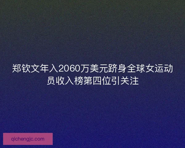 郑钦文年入2060万美元跻身全球女运动员收入榜第四位引关注