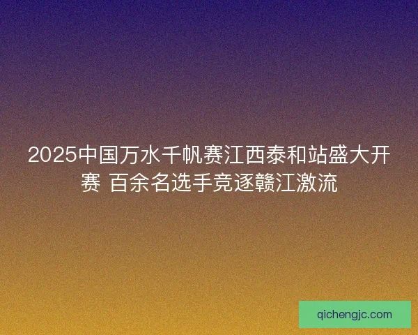 2025中国万水千帆赛江西泰和站盛大开赛 百余名选手竞逐赣江激流