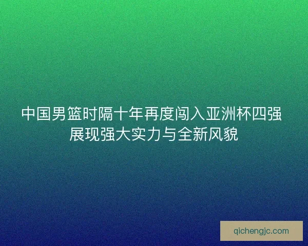 中国男篮时隔十年再度闯入亚洲杯四强 展现强大实力与全新风貌
