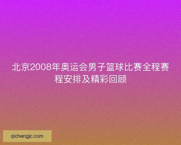 北京2008年奥运会男子篮球比赛全程赛程安排及精彩回顾
