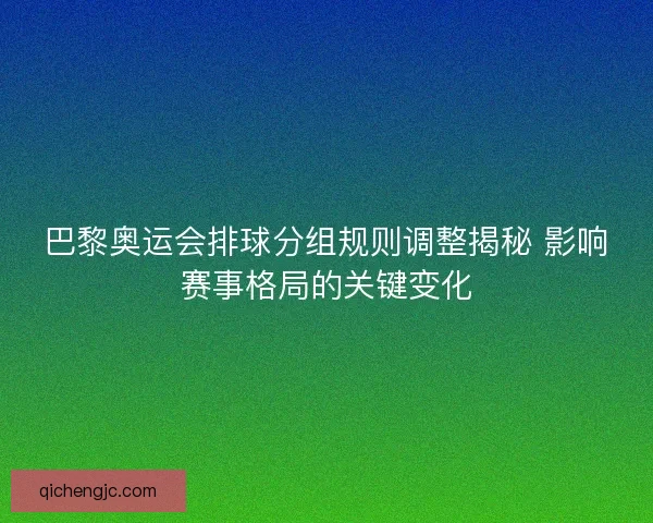 巴黎奥运会排球分组规则调整揭秘 影响赛事格局的关键变化