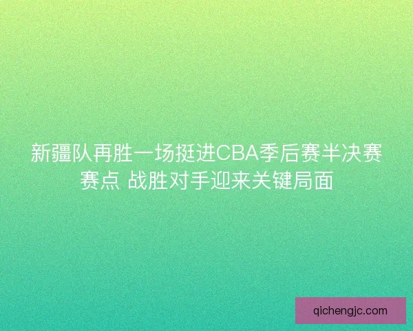 新疆队再胜一场挺进CBA季后赛半决赛赛点 战胜对手迎来关键局面