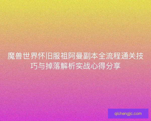 魔兽世界怀旧服祖阿曼副本全流程通关技巧与掉落解析实战心得分享