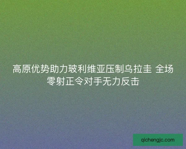 高原优势助力玻利维亚压制乌拉圭 全场零射正令对手无力反击
