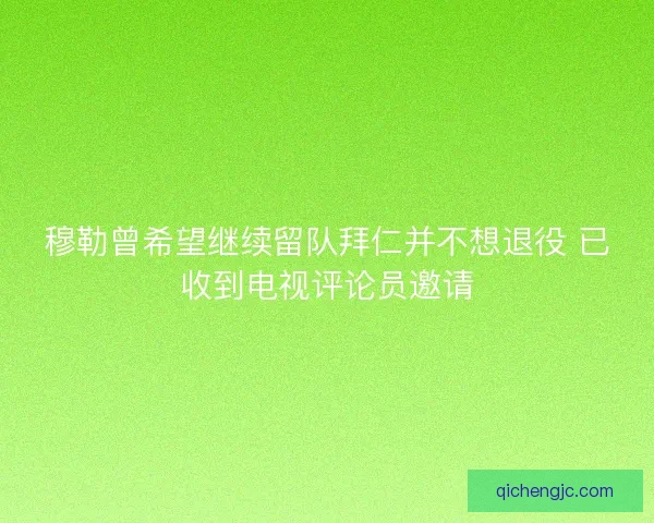 穆勒曾希望继续留队拜仁并不想退役 已收到电视评论员邀请