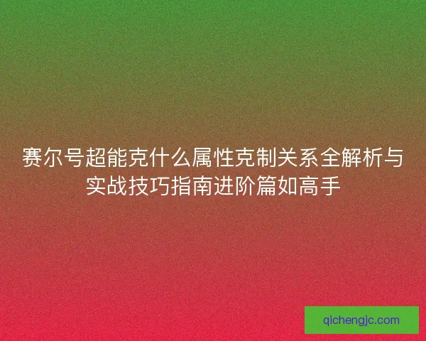 赛尔号超能克什么属性克制关系全解析与实战技巧指南进阶篇如高手
