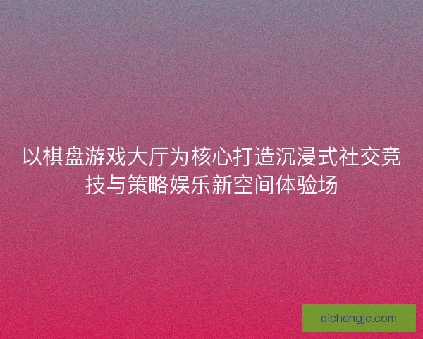 以棋盘游戏大厅为核心打造沉浸式社交竞技与策略娱乐新空间体验场