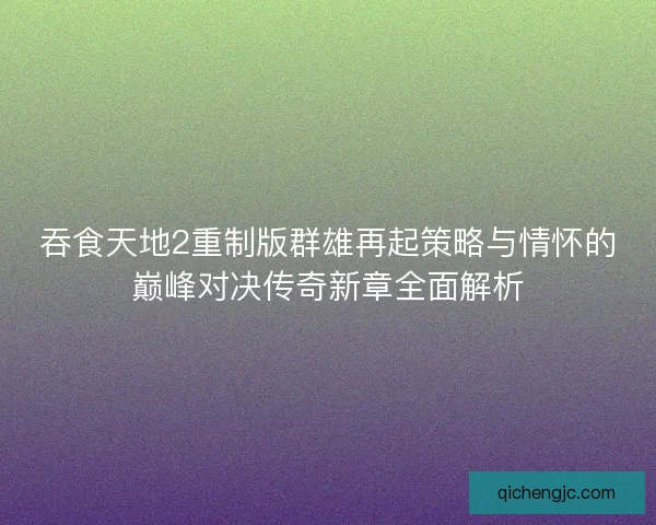 吞食天地2重制版群雄再起策略与情怀的巅峰对决传奇新章全面解析
