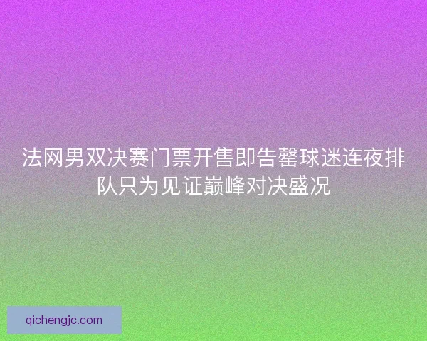法网男双决赛门票开售即告罄球迷连夜排队只为见证巅峰对决盛况
