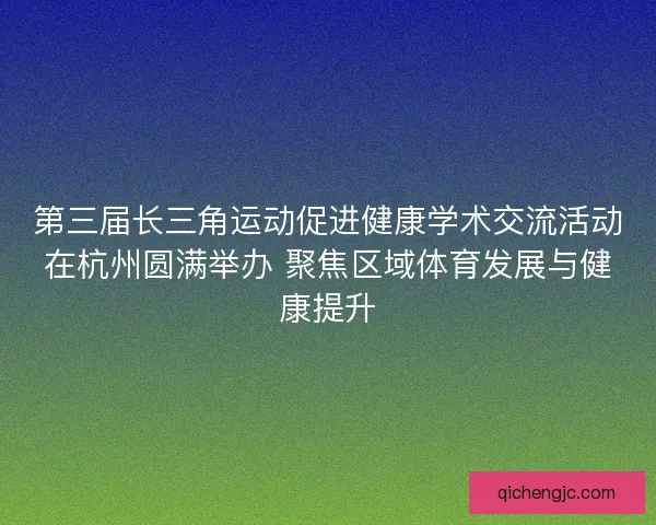 第三届长三角运动促进健康学术交流活动在杭州圆满举办 聚焦区域体育发展与健康提升