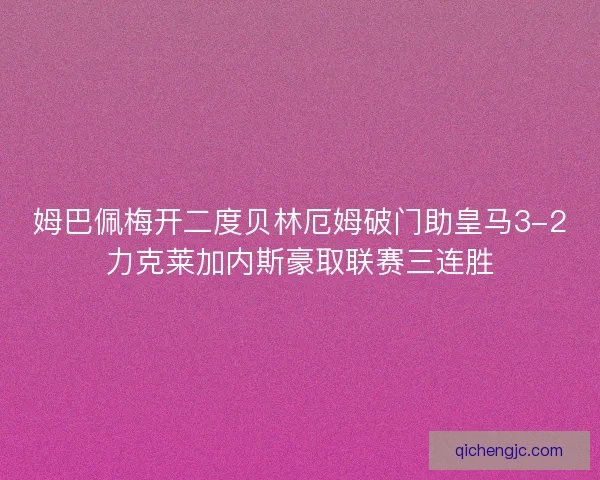 姆巴佩梅开二度贝林厄姆破门助皇马3-2力克莱加内斯豪取联赛三连胜