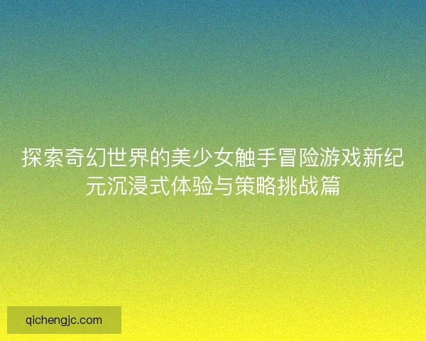 探索奇幻世界的美少女触手冒险游戏新纪元沉浸式体验与策略挑战篇
