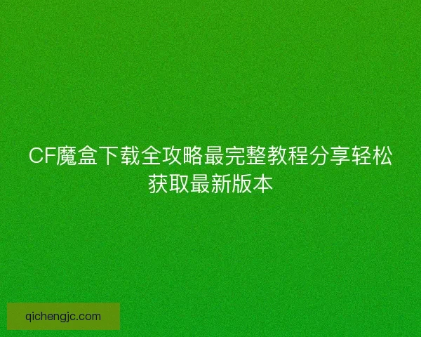 CF魔盒下载全攻略最完整教程分享轻松获取最新版本