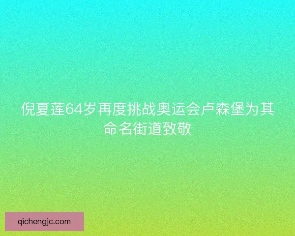 倪夏莲64岁再度挑战奥运会卢森堡为其命名街道致敬