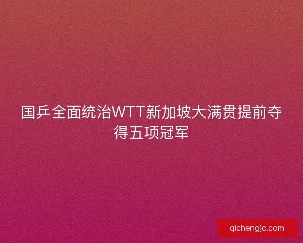 国乒全面统治WTT新加坡大满贯提前夺得五项冠军