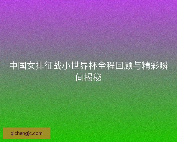 中国女排征战小世界杯全程回顾与精彩瞬间揭秘