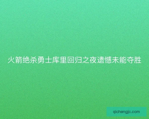 火箭绝杀勇士库里回归之夜遗憾未能夺胜